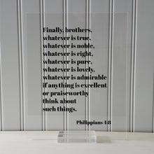 Philippians 4:8 - Whatever is true, noble, right, pure, lovely, admirable if anything is excellent or praiseworthy think about such things.