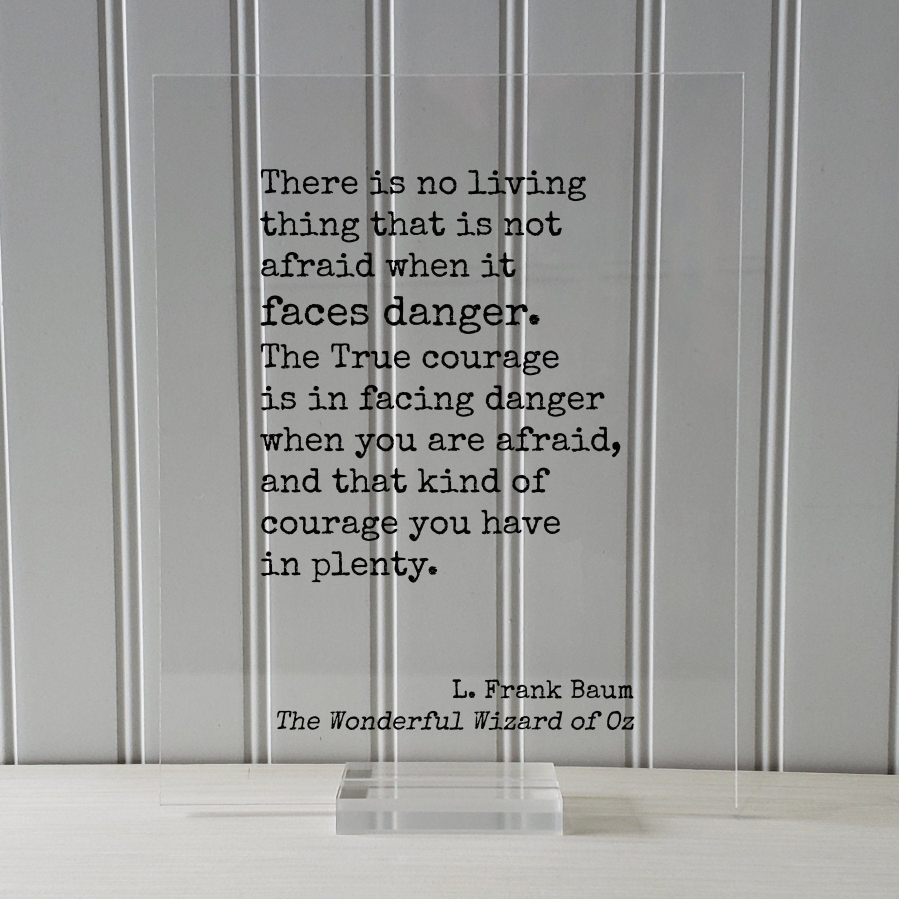 The Wizard of Oz - L. Frank Baum - True courage is in facing danger when you are afraid, and that kind of courage you have in plenty Acrylic