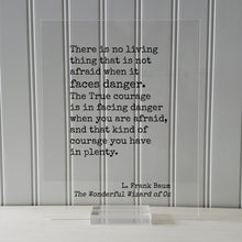 The Wizard of Oz - L. Frank Baum - True courage is in facing danger when you are afraid, and that kind of courage you have in plenty Acrylic