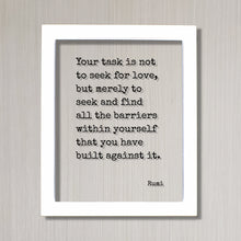 Rumi Quote - Your task is not to seek for love, but merely to seek and find all the barriers within yourself that you have built against it