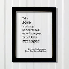 William Shakespeare Quote - Much Ado About Nothing - I do love nothing in the world so well as you Is not that strange - Funny Romantic Gift