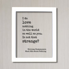 William Shakespeare Quote - Much Ado About Nothing - I do love nothing in the world so well as you Is not that strange - Funny Romantic Gift