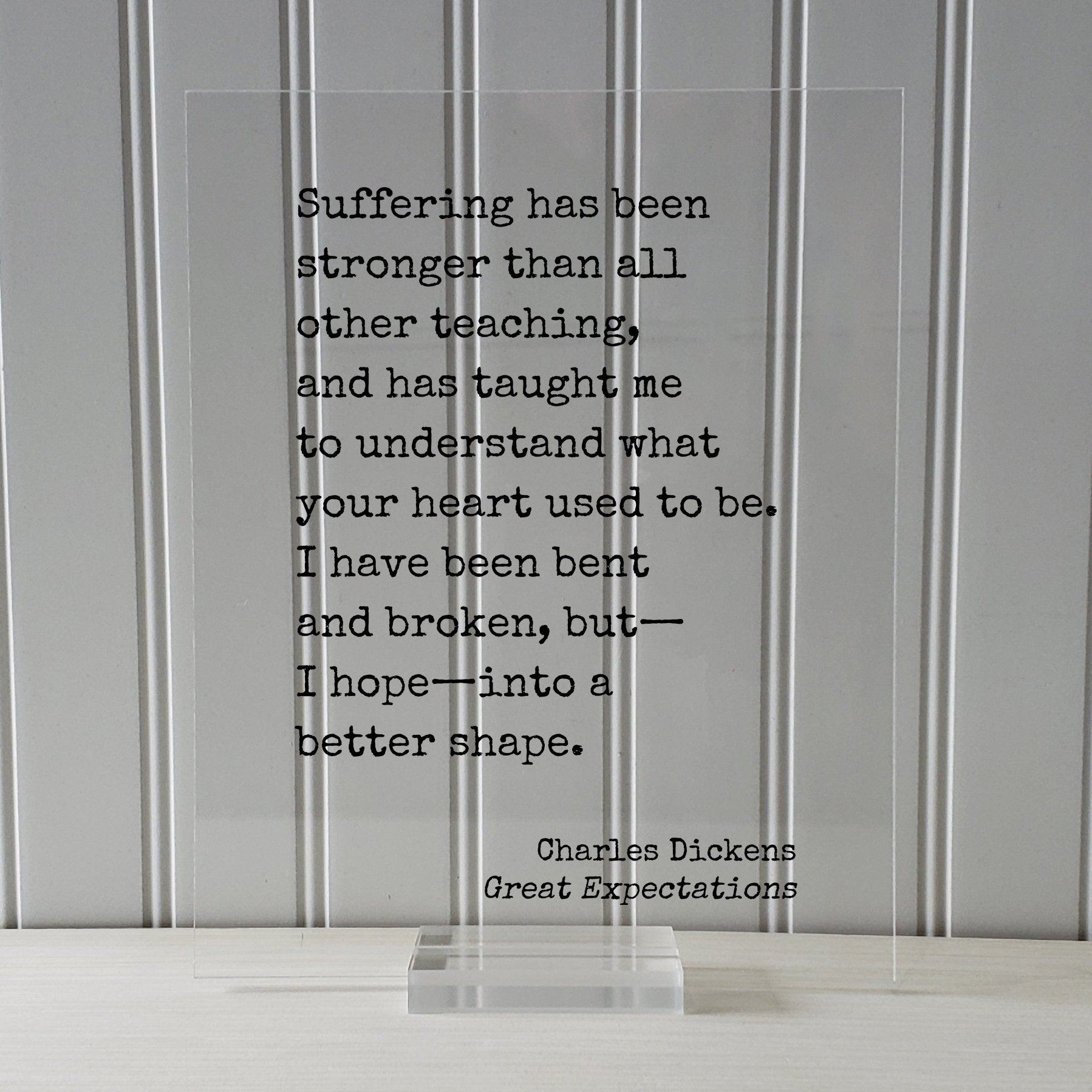 Charles Dickens-  Great Expectations - Suffering has been stronger than all other teaching I have been bent and broken into a better shape