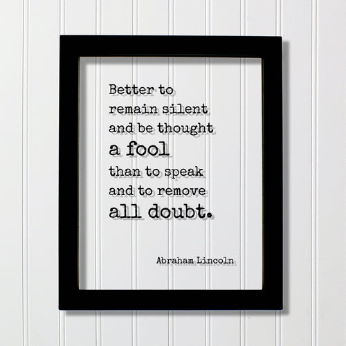 Abraham Lincoln - Quote - Better to remain silent and be thought a fool than to speak and to remove all doubt - mouth shut and appear stupid