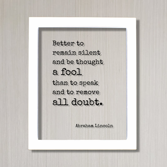 Abraham Lincoln - Quote - Better to remain silent and be thought a fool than to speak and to remove all doubt - mouth shut and appear stupid