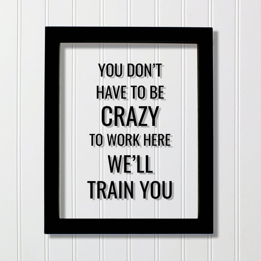 You don't have to be crazy to work here we'll train you - Funny Floating Quote - Workplace Office Decor Work Job Employee Salesperson