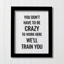 You don't have to be crazy to work here we'll train you - Funny Floating Quote - Workplace Office Decor Work Job Employee Salesperson