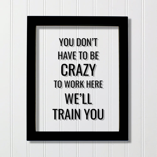 You don't have to be crazy to work here we'll train you - Funny Floating Quote - Workplace Office Decor Work Job Employee Salesperson