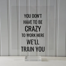 You don't have to be crazy to work here we'll train you - Funny Floating Quote - Workplace Office Decor Work Job Employee Salesperson