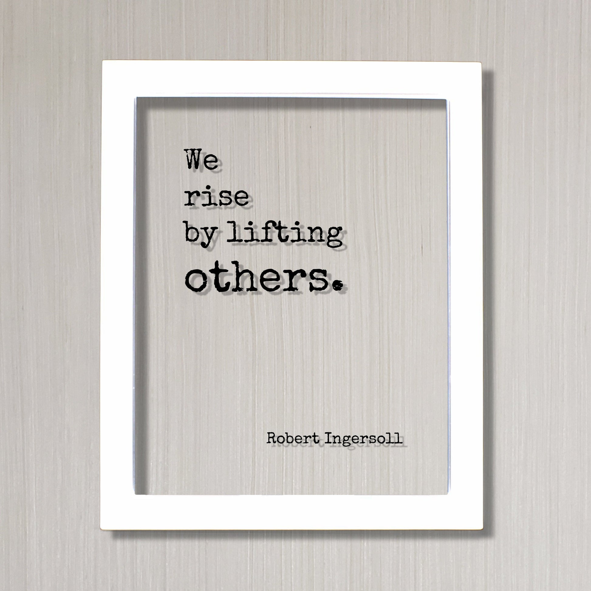 Robert Ingersoll - Floating Quote - We rise by lifting others. - Quote Art Frame Sign - Motivational Inspirational Support Charity Teacher
