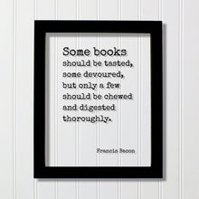 Francis Bacon - Quote - Some books should be tasted, some devoured, but only a few should be chewed and digested thoroughly - Bibliophile