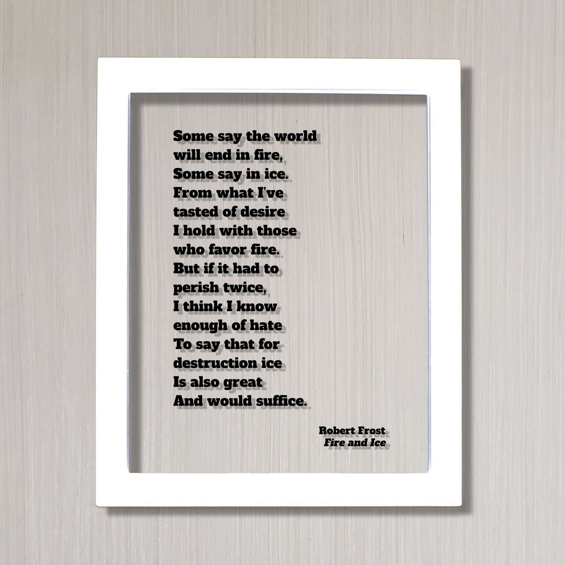 Robert Frost - Fire and Ice - Some say the world will end in fire, in ice From what I’ve tasted of desire I hold with those who favor fire