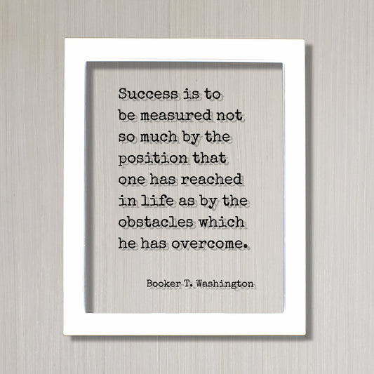 Booker T. Washington - Success is to be measured not so much by the position that one has reached as by the obstacles which he has overcome