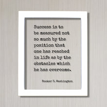 Booker T. Washington - Success is to be measured not so much by the position that one has reached as by the obstacles which he has overcome