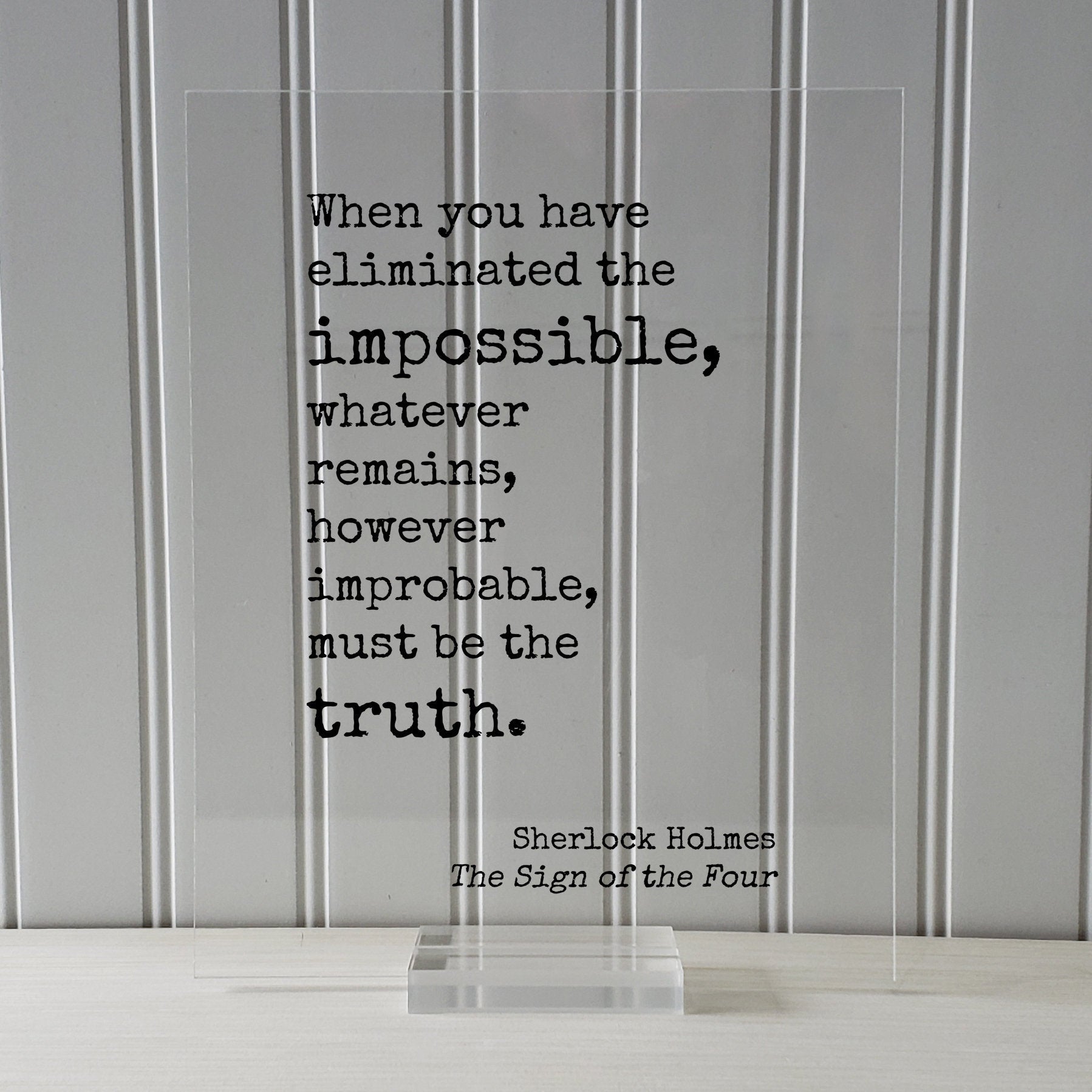 Sherlock Holmes - Sir Arthur Conan Doyle When you have eliminated the impossible, whatever remains, however improbable, must be the truth -