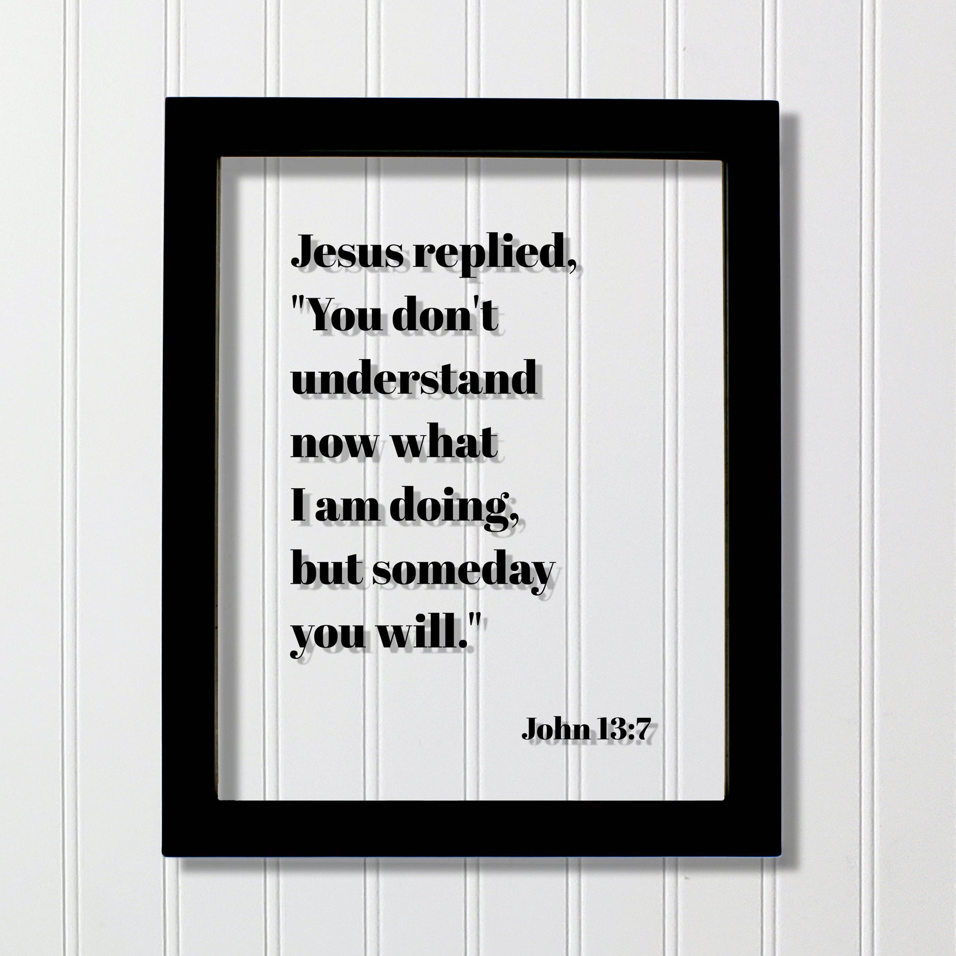 John 13:7 - You don't understand now what I am doing, but someday you will - Floating Quote Scripture Frame - Bible Verse - Christian Decor
