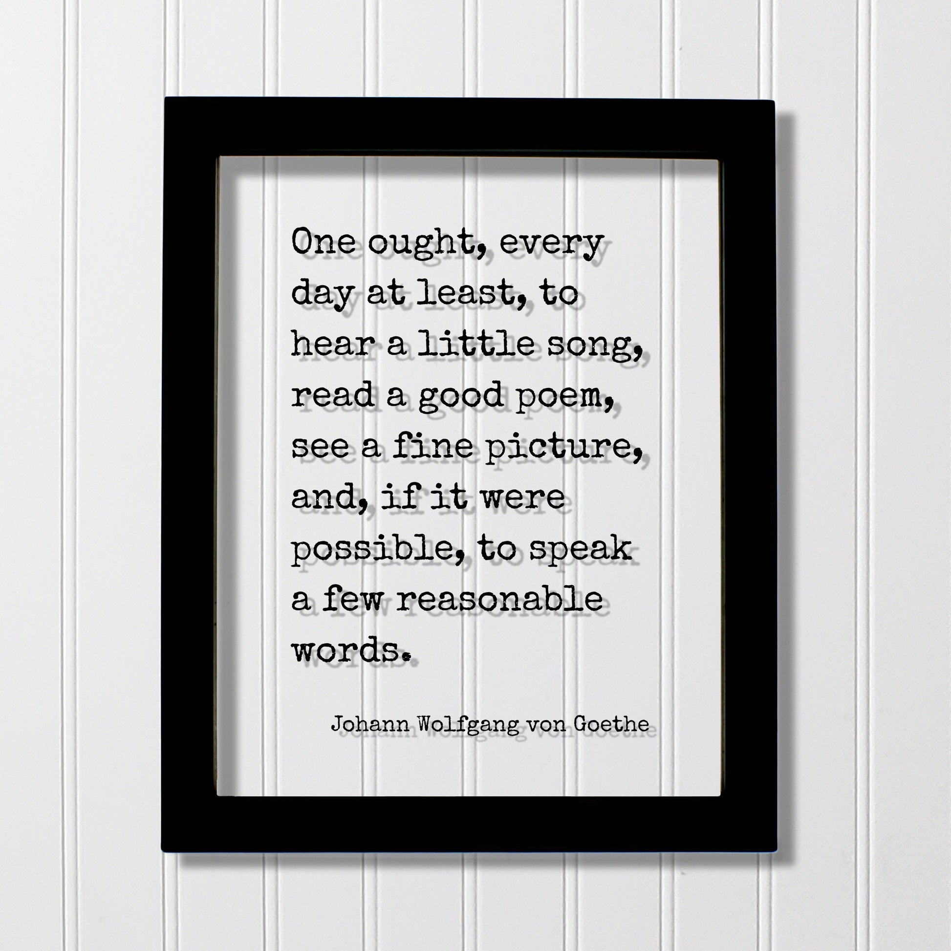 Johann Wolfgang von Goethe - One ought, every day at least, to hear a little song, read a poem, see a picture speak a few reasonable words