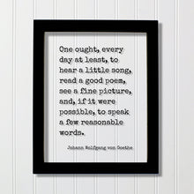 Johann Wolfgang von Goethe - One ought, every day at least, to hear a little song, read a poem, see a picture speak a few reasonable words