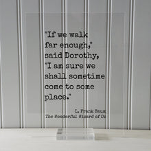 If we walk far enough I am sure we shall sometime come to some place - L. Frank Baum - The Wonderful Wizard of Oz - Quote - Dorothy Travel