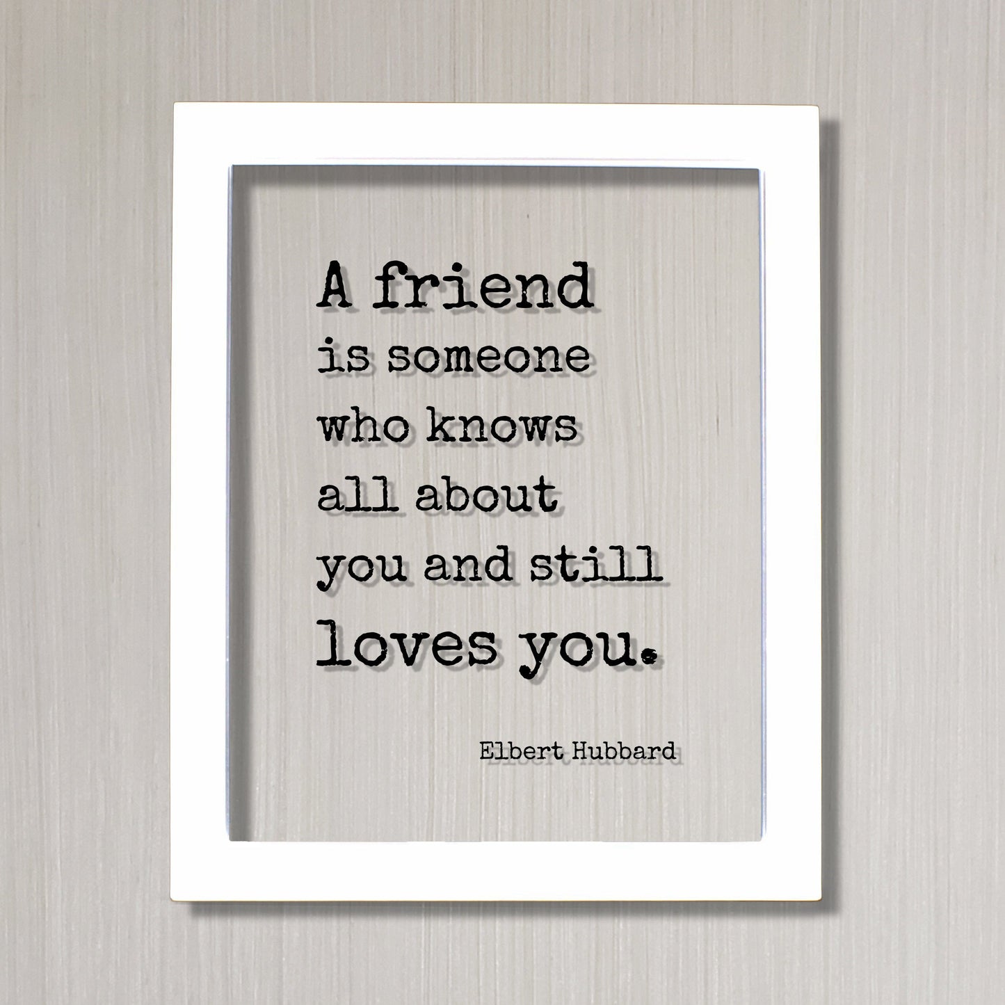 A friend is someone who knows all about you and still loves you - Elbert Hubbard - Floating Quote Gift Present Friendship Colleague Roommate