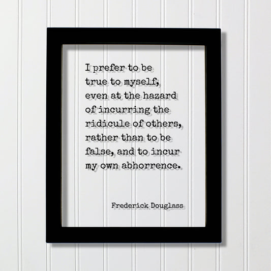 Frederick Douglass - I prefer to be true to myself, even at the hazard of incurring the ridicule of others, rather than to be false