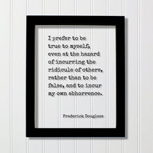 Frederick Douglass - I prefer to be true to myself, even at the hazard of incurring the ridicule of others, rather than to be false