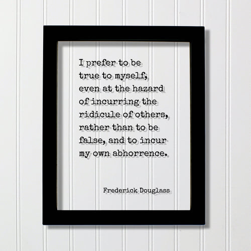 Frederick Douglass - I prefer to be true to myself, even at the hazard of incurring the ridicule of others, rather than to be false