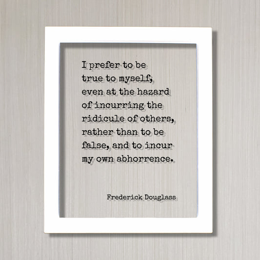 Frederick Douglass - I prefer to be true to myself, even at the hazard of incurring the ridicule of others, rather than to be false