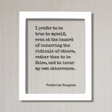 Frederick Douglass - I prefer to be true to myself, even at the hazard of incurring the ridicule of others, rather than to be false