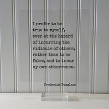 Frederick Douglass - I prefer to be true to myself, even at the hazard of incurring the ridicule of others, rather than to be false