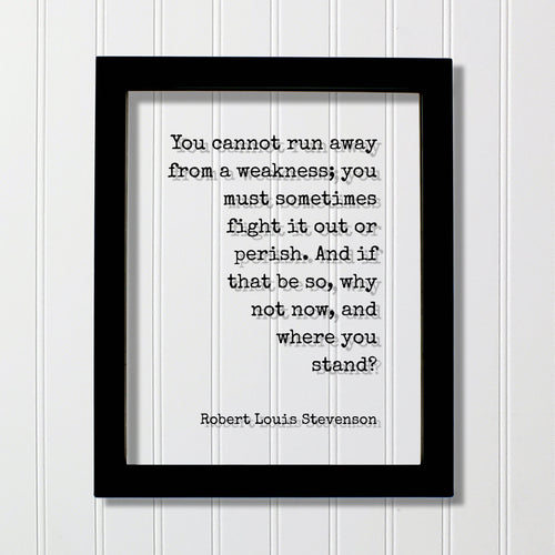 Robert Louis Stevenson - You cannot run away from a weakness; fight it out or perish. And if that be so, why not now, and where you stand