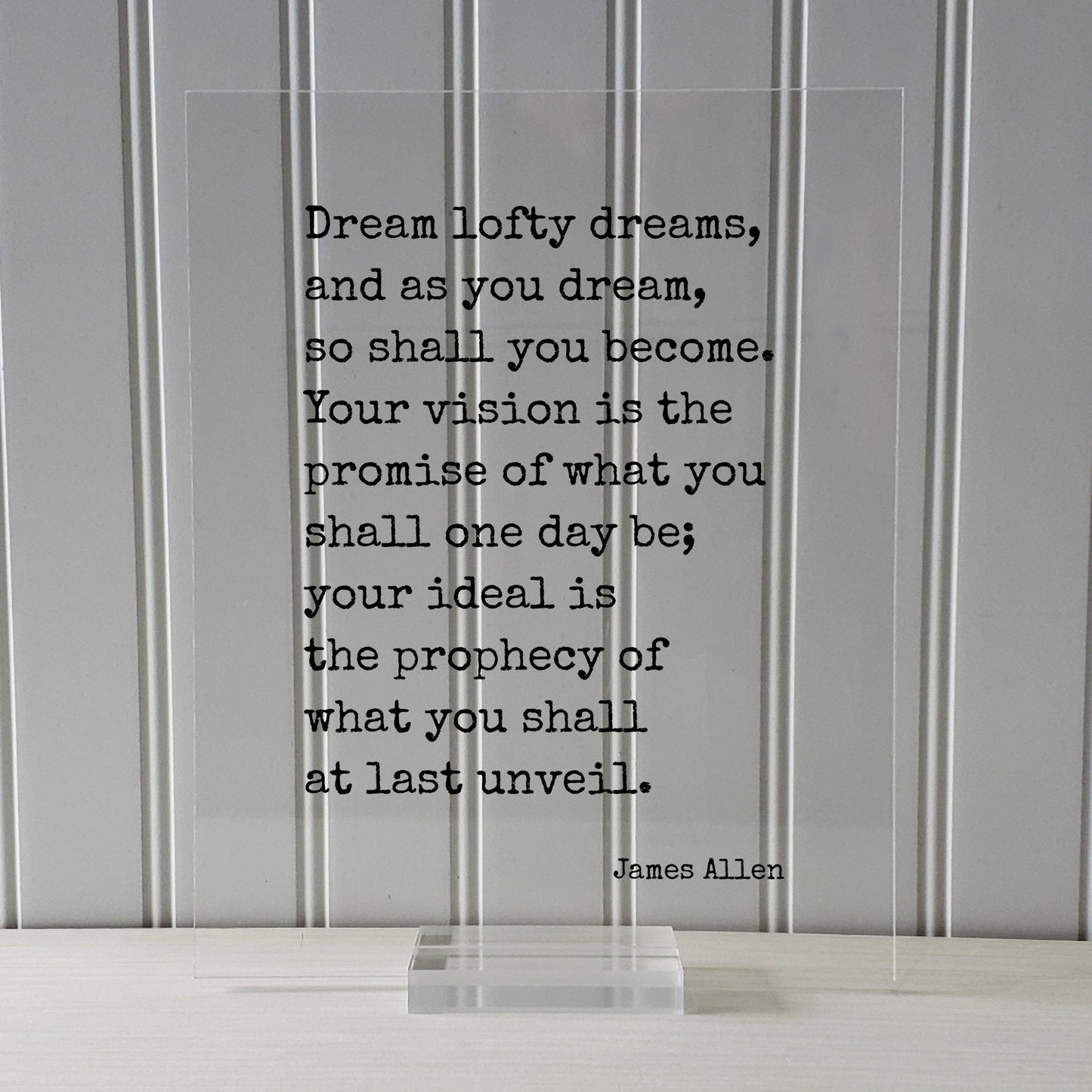 James Allen - Quote - Dream lofty dreams, and as you dream, so shall you become. Your vision is the promise of what you shall one day be