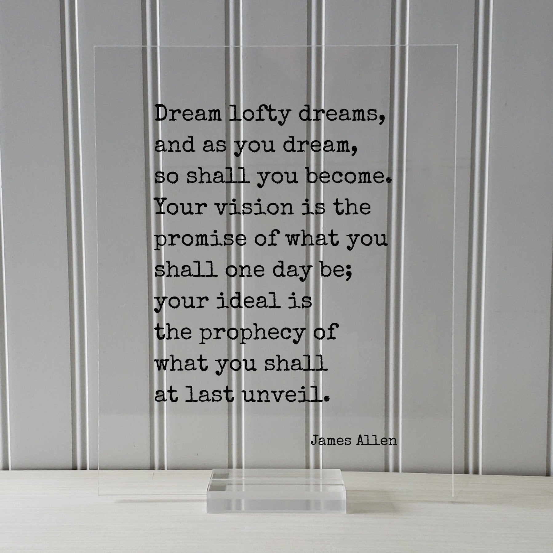 James Allen - Quote - Dream lofty dreams, and as you dream, so shall you become. Your vision is the promise of what you shall one day be